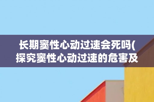 长期窦性心动过速会死吗(探究窦性心动过速的危害及预防措施)