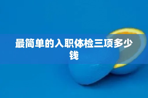 最简单的入职体检三项多少钱