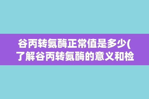 谷丙转氨酶正常值是多少(了解谷丙转氨酶的意义和检测方法)