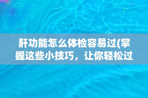 肝功能怎么体检容易过(掌握这些小技巧，让你轻松过关！)