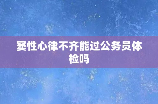 窦性心律不齐能过公务员体检吗
