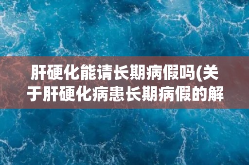 肝硬化能请长期病假吗(关于肝硬化病患长期病假的解析和建议)