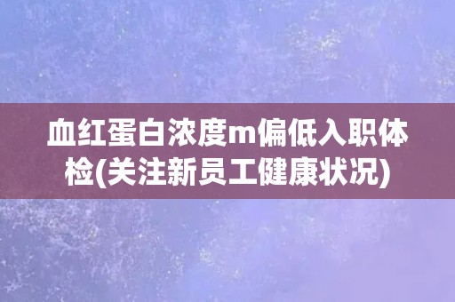 血红蛋白浓度m偏低入职体检(关注新员工健康状况)