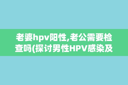 老婆hpv阳性,老公需要检查吗(探讨男性HPV感染及检查的必要性)