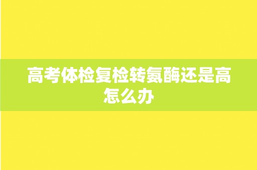 高考体检复检转氨酶还是高怎么办