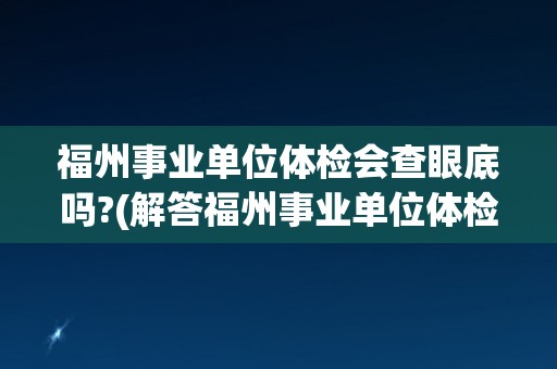 福州事业单位体检会查眼底吗?(解答福州事业单位体检眼底检查详解)