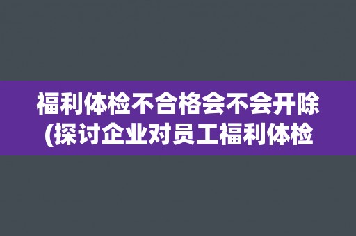 福利体检不合格会不会开除(探讨企业对员工福利体检的管理方式)