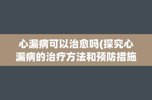 心漏病可以治愈吗(探究心漏病的治疗方法和预防措施)