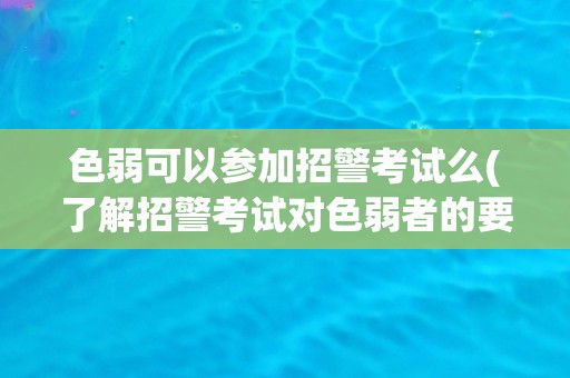色弱可以参加招警考试么(了解招警考试对色弱者的要求和限制)