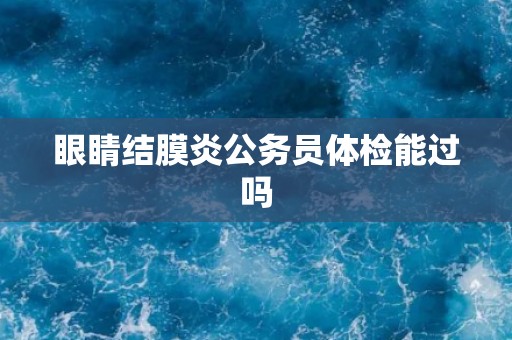 眼睛结膜炎公务员体检能过吗