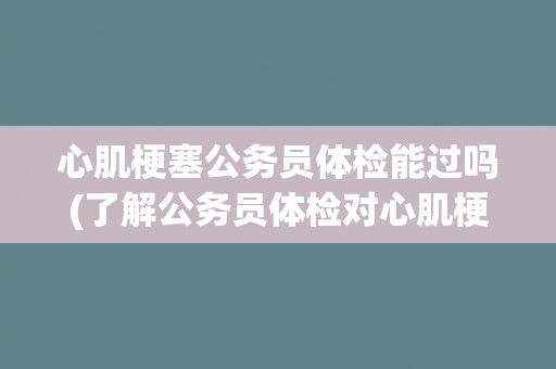 心肌梗塞公务员体检能过吗(了解公务员体检对心肌梗塞的要求与注意事项)