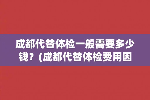 成都代替体检一般需要多少钱？(成都代替体检费用因素及注意事项)