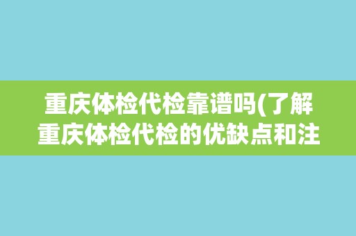 重庆体检代检靠谱吗(了解重庆体检代检的优缺点和注意事项)