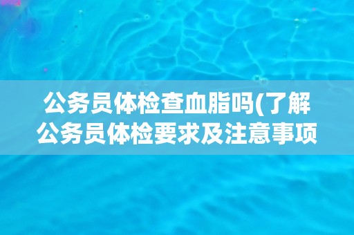 公务员体检查血脂吗(了解公务员体检要求及注意事项)