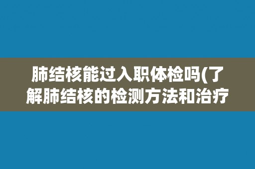 肺结核能过入职体检吗(了解肺结核的检测方法和治疗方案)