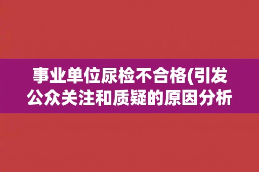 事业单位尿检不合格(引发公众关注和质疑的原因分析)