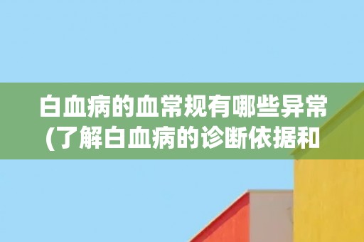 白血病的血常规有哪些异常(了解白血病的诊断依据和病情变化)