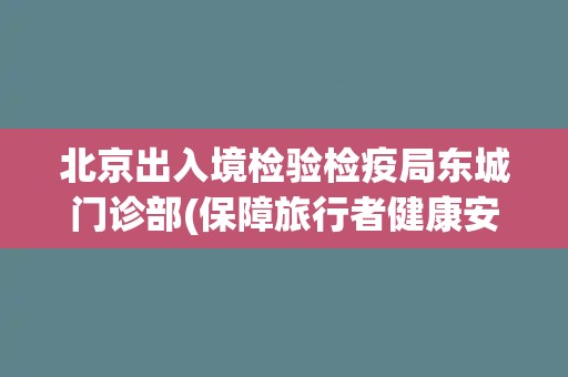 北京出入境检验检疫局东城门诊部(保障旅行者健康安全的专业门诊服务中心)