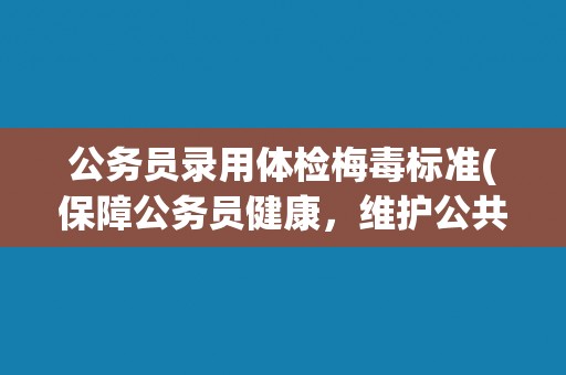 公务员录用体检梅毒标准(保障公务员健康，维护公共利益)