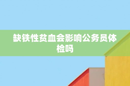 缺铁性贫血会影响公务员体检吗