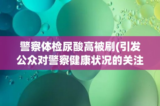 警察体检尿酸高被刷(引发公众对警察健康状况的关注)