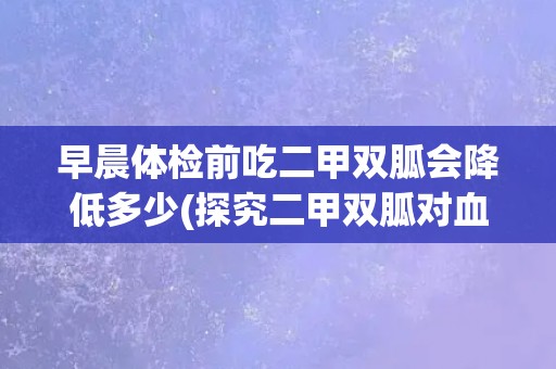 早晨体检前吃二甲双胍会降低多少(探究二甲双胍对血糖的影响)