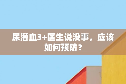 尿潜血3+医生说没事，应该如何预防？