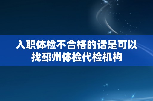 入职体检不合格的话是可以找邳州体检代检机构