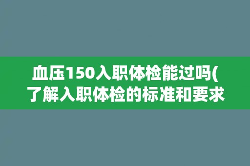 血压150入职体检能过吗(了解入职体检的标准和要求)