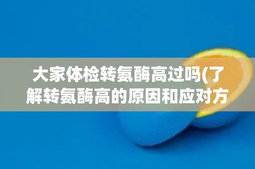 大家体检转氨酶高过吗(了解转氨酶高的原因和应对方法)