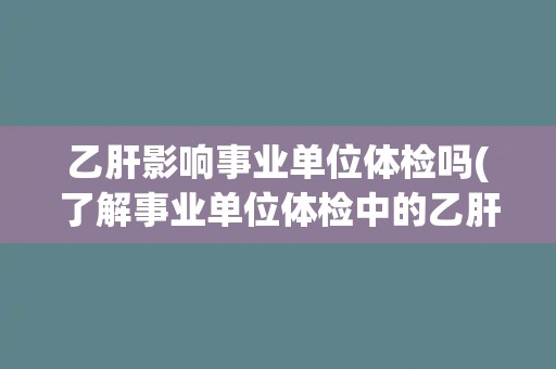 乙肝影响事业单位体检吗(了解事业单位体检中的乙肝检测要求和影响因素)