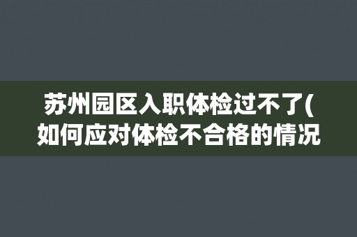 苏州园区入职体检过不了(如何应对体检不合格的情况？)