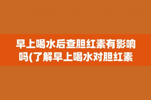 早上喝水后查胆红素有影响吗(了解早上喝水对胆红素检测结果的影响)