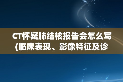 CT怀疑肺结核报告会怎么写(临床表现、影像特征及诊断注意事项)