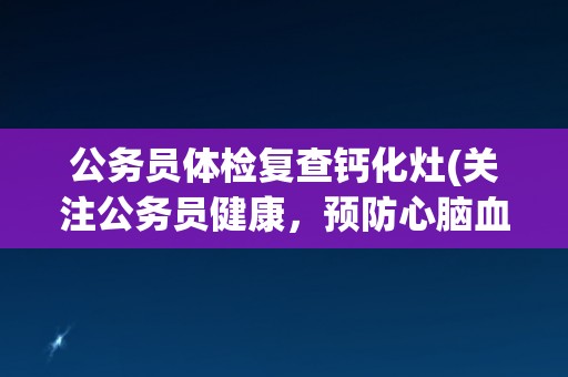 公务员体检复查钙化灶(关注公务员健康，预防心脑血管疾病)