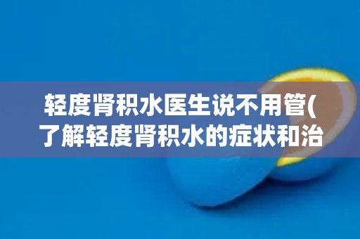 轻度肾积水医生说不用管(了解轻度肾积水的症状和治疗方法)