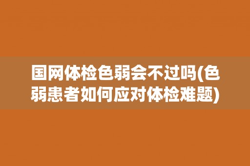 国网体检色弱会不过吗(色弱患者如何应对体检难题)
