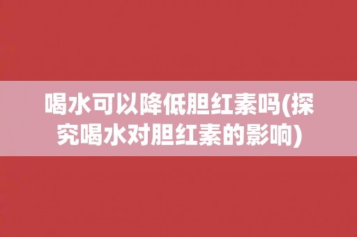 喝水可以降低胆红素吗(探究喝水对胆红素的影响) 喝水可以降低胆红素吗(探究喝水对胆红素的影响)