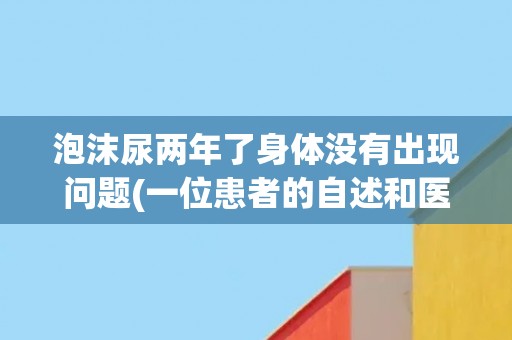 泡沫尿两年了身体没有出现问题(一位患者的自述和医生的解释) 泡沫尿两年了身体没有出现问题(一位患者的自述和医生的解释)