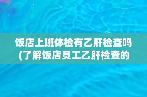 饭店上班体检有乙肝检查吗(了解饭店员工乙肝检查的必要性和流程)