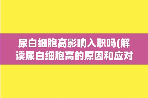 尿白细胞高影响入职吗(解读尿白细胞高的原因和应对措施)