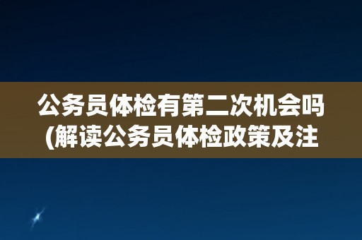 公务员体检有第二次机会吗(解读公务员体检政策及注意事项)