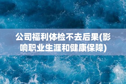 公司福利体检不去后果(影响职业生涯和健康保障) 公司福利体检不去后果(影响职业生涯和健康保障)