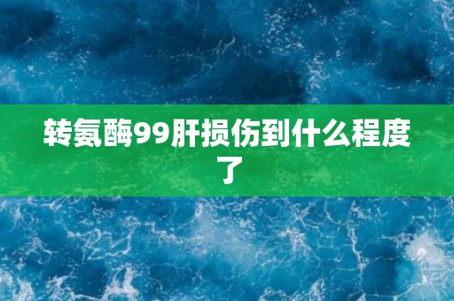 转氨酶99肝损伤到什么程度了 转氨酶99肝损伤到什么程度了