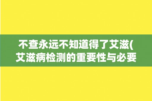 不查永远不知道得了艾滋(艾滋病检测的重要性与必要性)