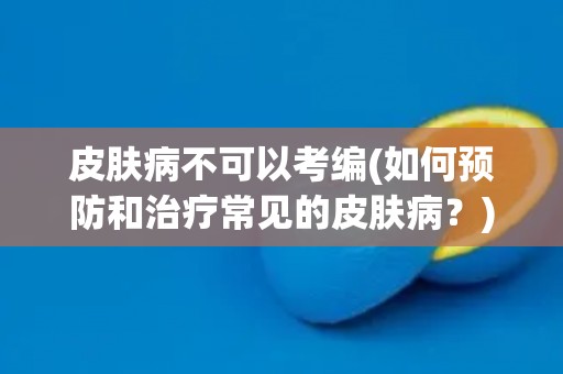 皮肤病不可以考编(如何预防和治疗常见的皮肤病?) 皮肤病不可以考编(如何预防和治疗常见的皮肤病?)