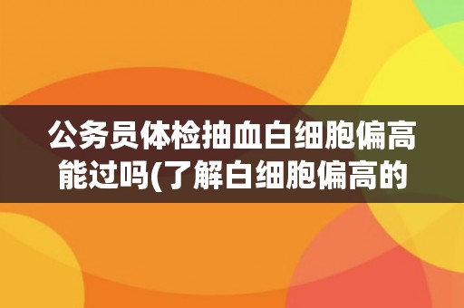 公务员体检抽血白细胞偏高能过吗(了解白细胞偏高的原因及对策)