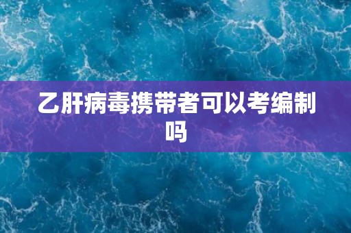 乙肝病毒携带者可以考编制吗