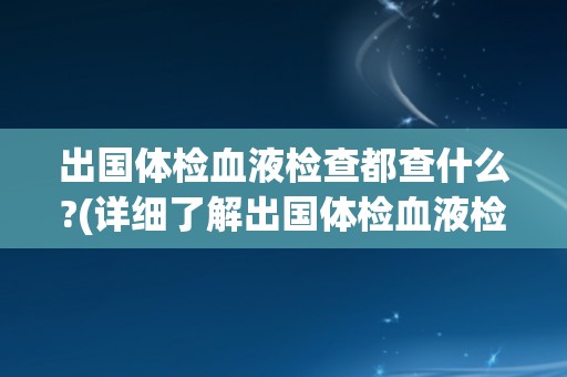 出国体检血液检查都查什么?(详细了解出国体检血液检查项目和意义)