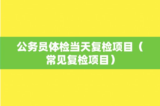 公务员体检当天复检项目（常见复检项目）